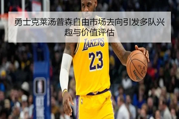 勇士克莱汤普森自由市场去向引发多队兴趣与价值评估