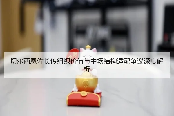 切尔西恩佐长传组织价值与中场结构适配争议深度解析