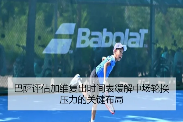 巴萨评估加维复出时间表缓解中场轮换压力的关键布局