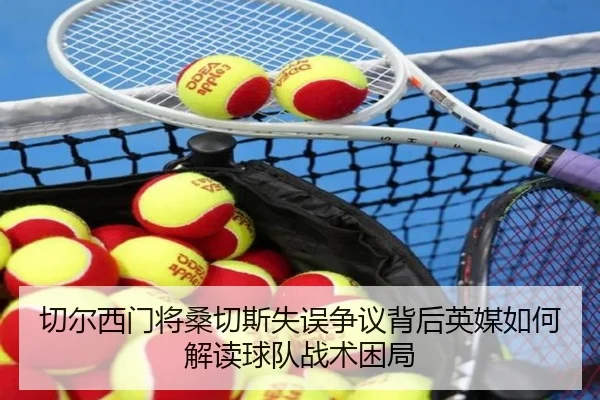 切尔西门将桑切斯失误争议背后英媒如何解读球队战术困局